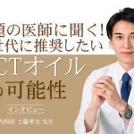 インタビュー①「話題の医師に聞く!全世代に推奨したいMCTオイルの可能性」