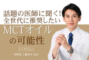 インタビュー①「話題の医師に聞く！全世代に推奨したいMCTオイルの可能性」